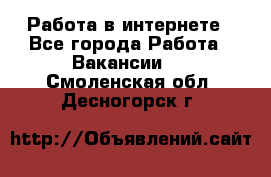 Работа в интернете - Все города Работа » Вакансии   . Смоленская обл.,Десногорск г.